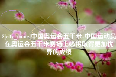 香港中国奥运会五千米-中国运动员在奥运会五千米赛场上必将取得更加优异的成绩