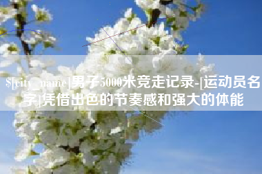 香港男子5000米竞走记录-[运动员名字]凭借出色的节奏感和强大的体能