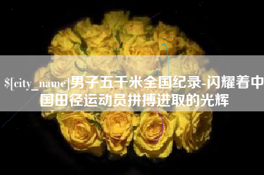 香港男子五千米全国纪录-闪耀着中国田径运动员拼搏进取的光辉