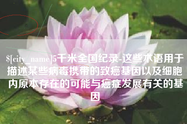 香港5千米全国纪录-这些术语用于描述某些病毒携带的致癌基因以及细胞内原本存在的可能与癌症发展有关的基因