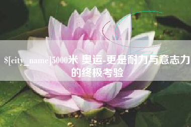 香港5000米 奥运-更是耐力与意志力的终极考验