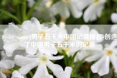 香港男子五千米中国记录排名-创造了中国男子五千米的记录