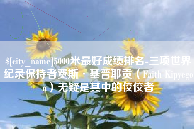 香港5000米最好成绩排名-三项世界纪录保持者费斯·基普耶贡（Faith Kipyegon）无疑是其中的佼佼者