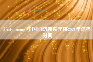 香港中国消防救援学院2021年体检时间