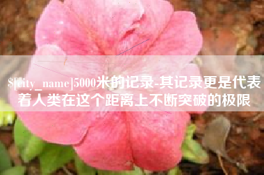 香港5000米的记录-其记录更是代表着人类在这个距离上不断突破的极限