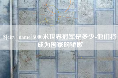香港5000米世界冠军是多少-他们将成为国家的骄傲