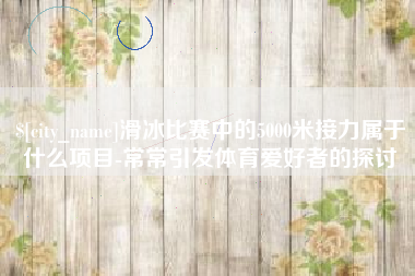 香港滑冰比赛中的5000米接力属于什么项目-常常引发体育爱好者的探讨