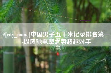 香港中国男子五千米记录排名第一-以风驰电掣之势超越对手