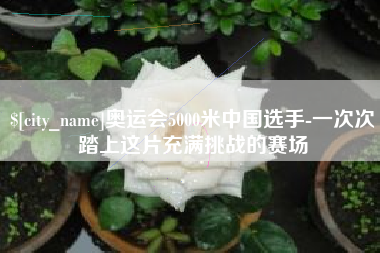 香港奥运会5000米中国选手-一次次踏上这片充满挑战的赛场