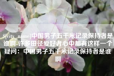 香港中国男子五千米记录保持者是谁啊-许多田径爱好者心中都有这样一个疑问：中国男子五千米记录保持者是谁啊