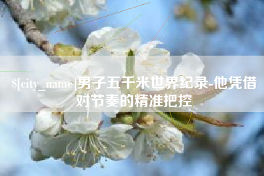 香港男子五千米世界纪录-他凭借对节奏的精准把控