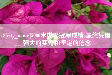香港5000米世界冠军成绩-最终凭借强大的实力和坚定的信念