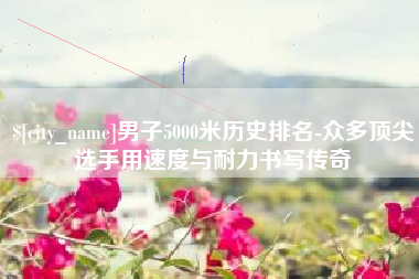 香港男子5000米历史排名-众多顶尖选手用速度与耐力书写传奇