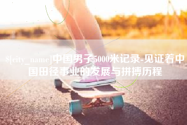 香港中国男子5000米记录-见证着中国田径事业的发展与拼搏历程