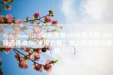 香港2020短道速滑3000米接力赛-2020短道速滑3000米接力赛：冰上的速度与激情